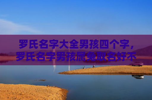罗氏名字大全男孩四个字，罗氏名字男孩属兔取名好不好，罗氏名字男孩属兔应该考虑哪些因素取名