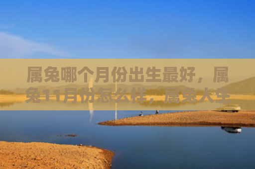 属兔哪个月份出生最好，属兔11月份怎么样，属兔人生活指南
