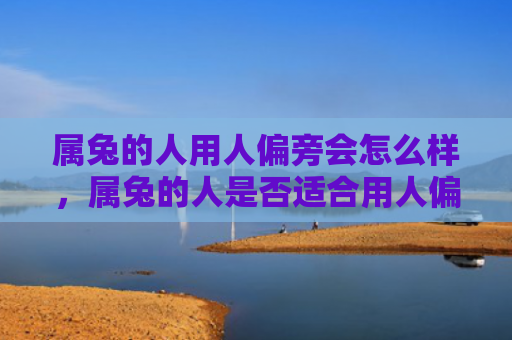 属兔的人用人偏旁会怎么样，属兔的人是否适合用人偏旁