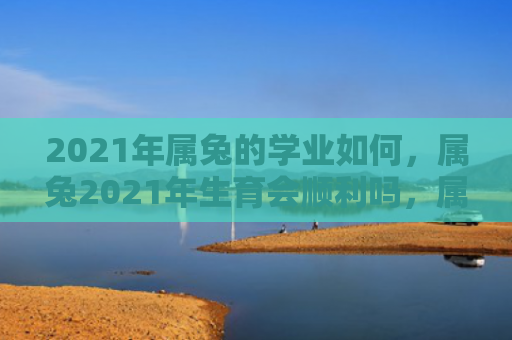 2021年属兔的学业如何，属兔2021年生育会顺利吗，属兔的人2021年生育情况分析