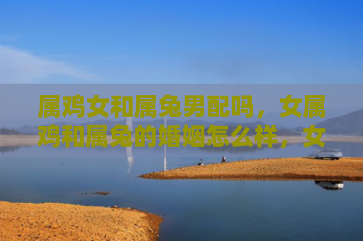 属鸡女和属兔男配吗，女属鸡和属兔的婚姻怎么样，女属鸡和属兔适合结婚吗