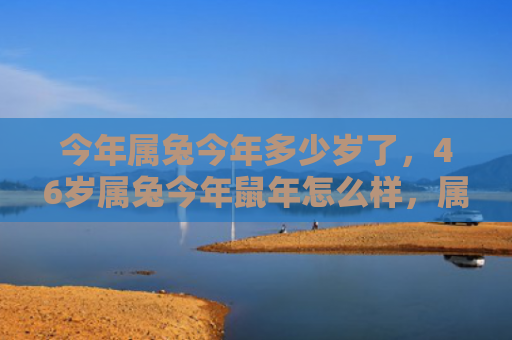 今年属兔今年多少岁了，46岁属兔今年鼠年怎么样，属兔46岁的今年在鼠年的运势