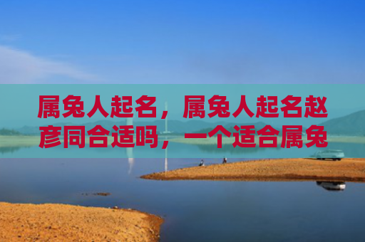 属兔人起名，属兔人起名赵彦同合适吗，一个适合属兔人的好名字