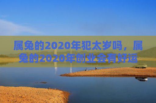 属兔的2020年犯太岁吗，属兔的2020年创业会有好运吗，属兔的2020年创业前景如何