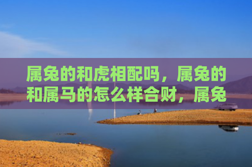 属兔的和虎相配吗，属兔的和属马的怎么样合财，属兔和属马的财运是否合拍