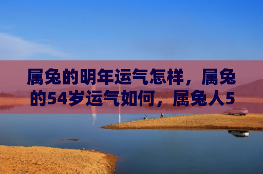 属兔的明年运气怎样，属兔的54岁运气如何，属兔人54岁的运势