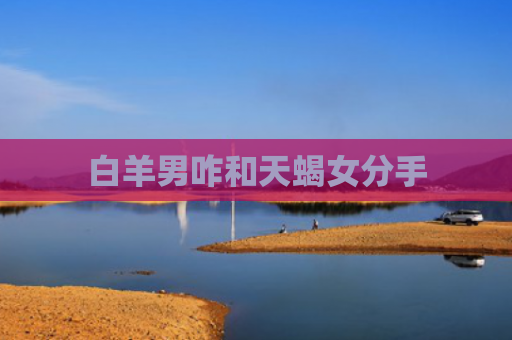 白羊男咋和天蝎女分手