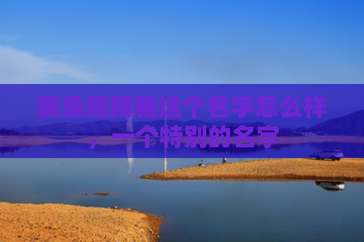 属兔施博雅这个名字怎么样，一个特别的名字