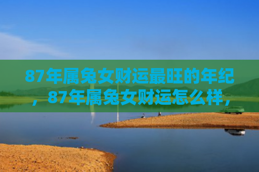 87年属兔女财运最旺的年纪，87年属兔女财运怎么样，87年属兔女的财运情况