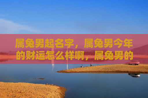 属兔男起名字，属兔男今年的财运怎么样啊，属兔男的财运分析