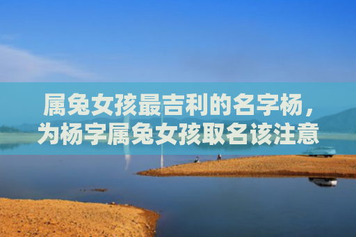 属兔女孩最吉利的名字杨，为杨字属兔女孩取名该注意哪些问题，杨字属兔女孩取名字怎么样