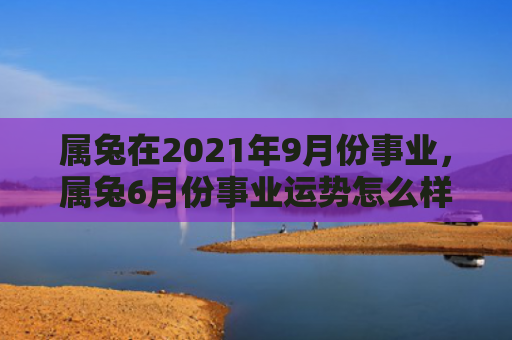 属兔在2021年9月份事业，属兔6月份事业运势怎么样，属兔6月份的事业运势