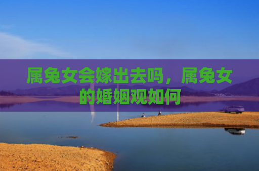 属兔女会嫁出去吗，属兔女的婚姻观如何