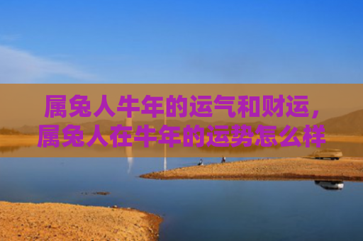 属兔人牛年的运气和财运，属兔人在牛年的运势怎么样，属兔人在牛年需要注意什么