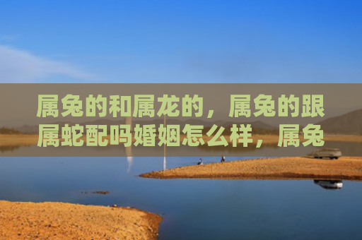 属兔的和属龙的，属兔的跟属蛇配吗婚姻怎么样，属兔和属蛇适合结婚吗