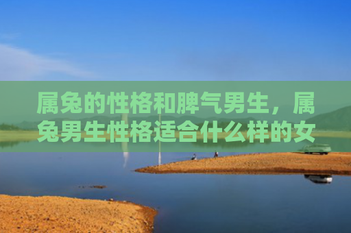 属兔的性格和脾气男生，属兔男生性格适合什么样的女生，属兔男生性格特点分析
