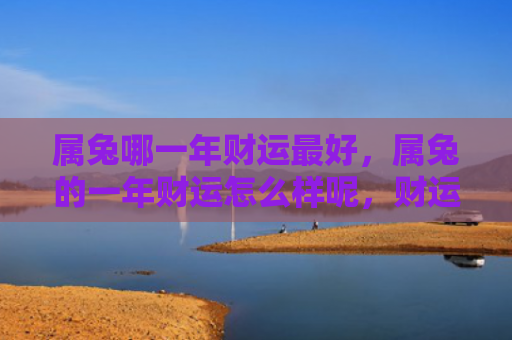 属兔哪一年财运最好，属兔的一年财运怎么样呢，财运有变祸福相伴