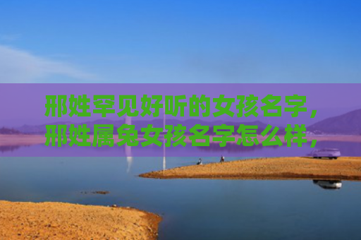邢姓罕见好听的女孩名字，邢姓属兔女孩名字怎么样，如何给邢姓属兔女孩起一个好听的名字