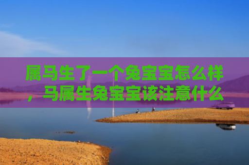 属马生了一个兔宝宝怎么样，马属生兔宝宝该注意什么