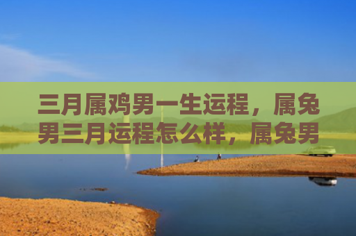 三月属鸡男一生运程，属兔男三月运程怎么样，属兔男三月的运程分析
