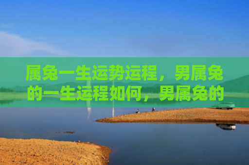 属兔一生运势运程，男属兔的一生运程如何，男属兔的命运如何安排
