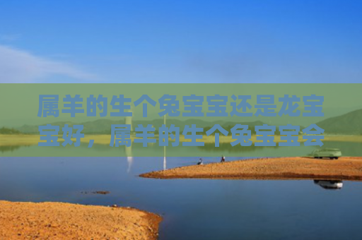 属羊的生个兔宝宝还是龙宝宝好，属羊的生个兔宝宝会怎么样，属羊生兔宝宝的可能性有多大