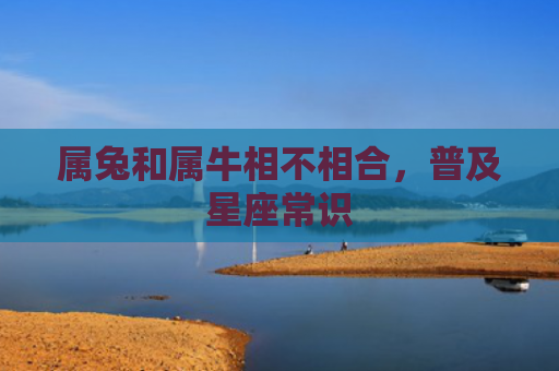 属兔和属牛相不相合，普及星座常识