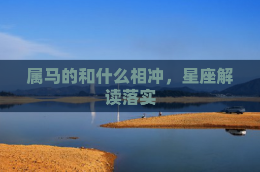 属马的和什么相冲，星座解读落实