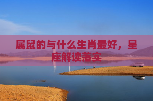 属鼠的与什么生肖最好，星座解读落实
