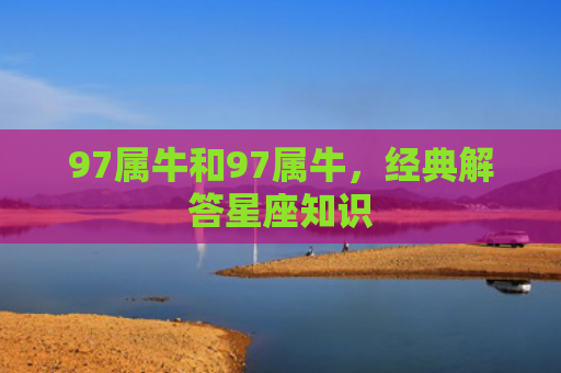 97属牛和97属牛，经典解答星座知识