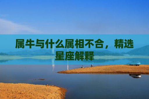 属牛与什么属相不合，精选星座解释