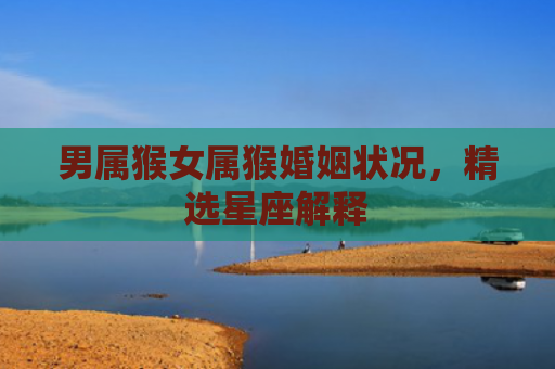 男属猴女属猴婚姻状况，精选星座解释