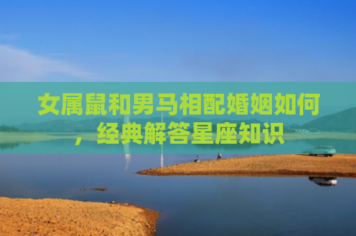 女属鼠和男马相配婚姻如何，经典解答星座知识