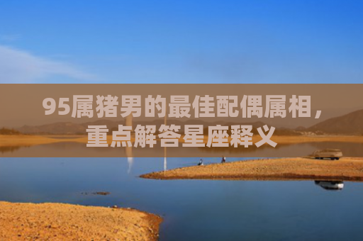 95属猪男的最佳配偶属相，重点解答星座释义