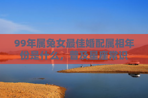 99年属兔女最佳婚配属相年份是什么，普及星座常识