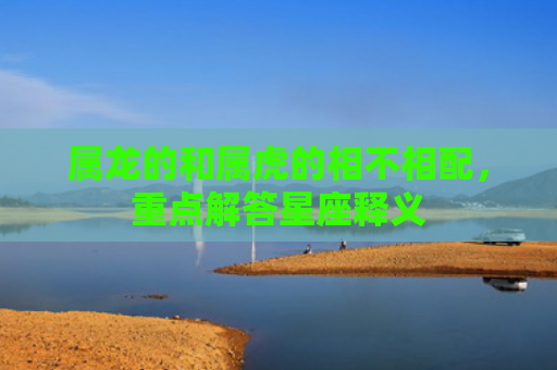 属龙的和属虎的相不相配，重点解答星座释义