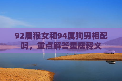 92属猴女和94属狗男相配吗，重点解答星座释义