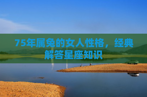 75年属兔的女人性格，经典解答星座知识