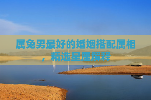 属兔男最好的婚姻搭配属相，精选星座解释
