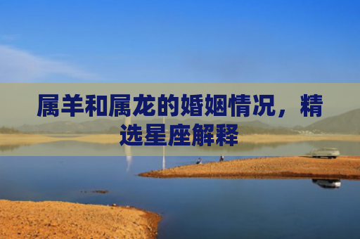 属羊和属龙的婚姻情况，精选星座解释