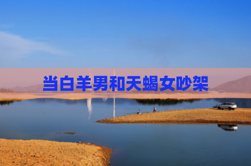 当白羊男和天蝎女吵架