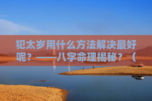 犯太岁用什么方法解决最好呢？——八字命理揭秘？（犯太岁八字命理揭秘解决）