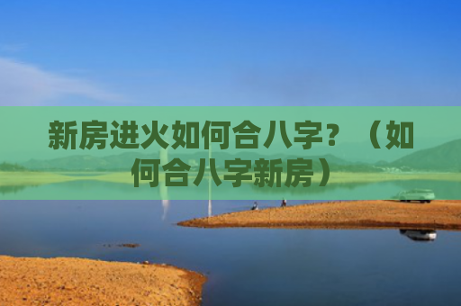 新房进火如何合八字？（如何合八字新房）
