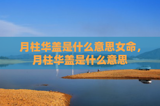 月柱华盖是什么意思女命，月柱华盖是什么意思