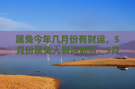 属兔今年几月份有财运，5月份属兔人财运如何，5月份属兔人的财运概况