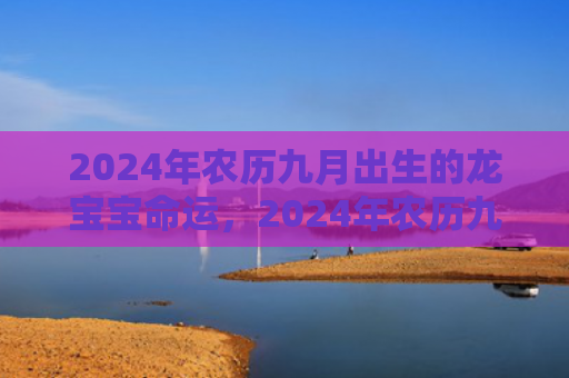 2024年农历九月出生的龙宝宝命运，2024年农历九月最后一天是什么日子