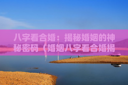 八字看合婚：揭秘婚姻的神秘密码（婚姻八字看合婚揭秘）