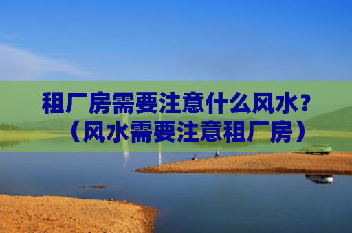 租厂房需要注意什么风水？（风水需要注意租厂房）