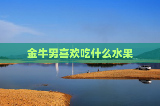 金牛男喜欢吃什么水果