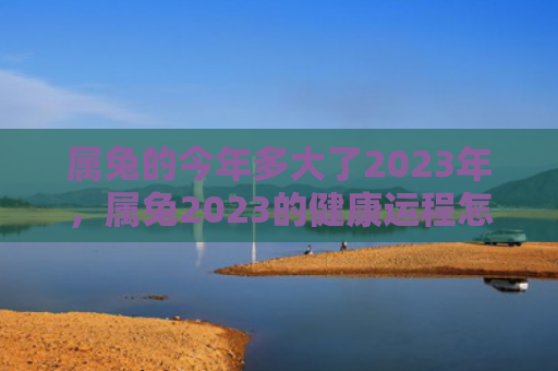属兔的今年多大了2023年，属兔2023的健康运程怎么样，2023年属兔者的健康状况预测